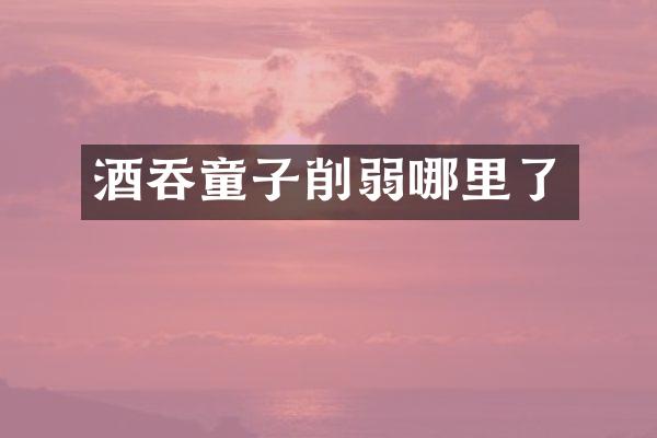 酒吞童子削弱哪里了