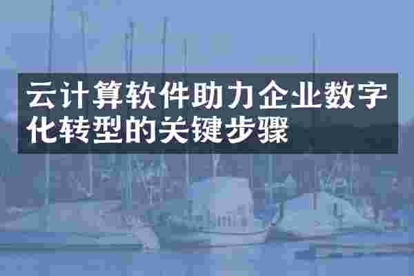 云计算软件助力企业数字化转型的关键步骤