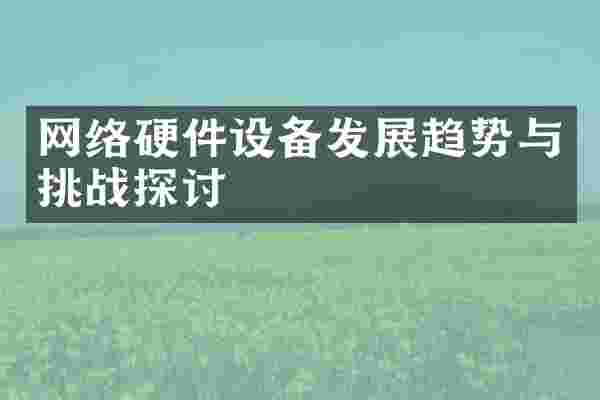 网络硬件设备发展趋势与挑战探讨
