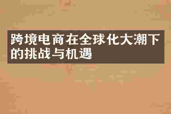 跨境电商在全球化大潮下的挑战与机遇
