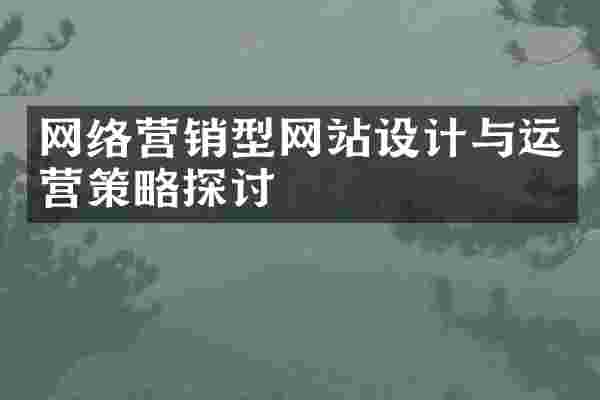 网络营销型网站设计与运营策略探讨