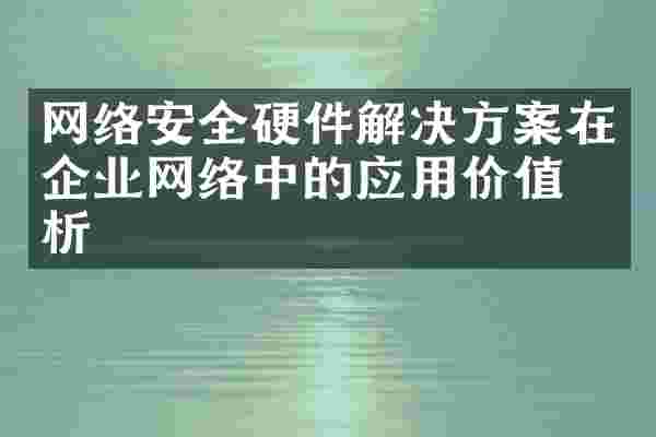 网络安全硬件解决方案在企业网络中的应用价值分析