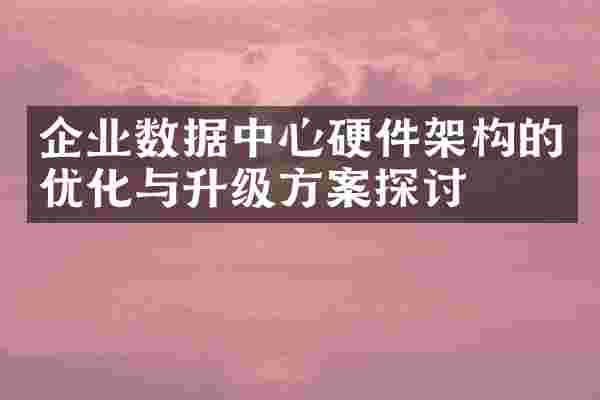 企业数据中心硬件架构的优化与升级方案探讨