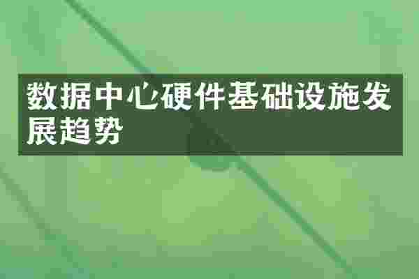 数据中心硬件基础设施发展趋势