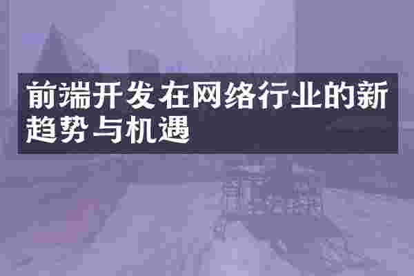 前端开发在网络行业的新趋势与机遇