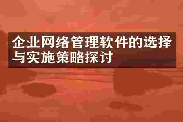 企业网络管理软件的选择与实施策略探讨