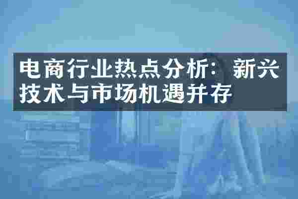 电商行业热点分析：新兴技术与市场机遇并存
