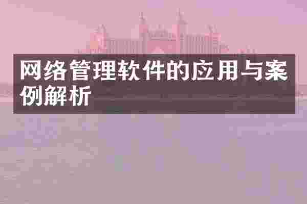 网络管理软件的应用与案例解析