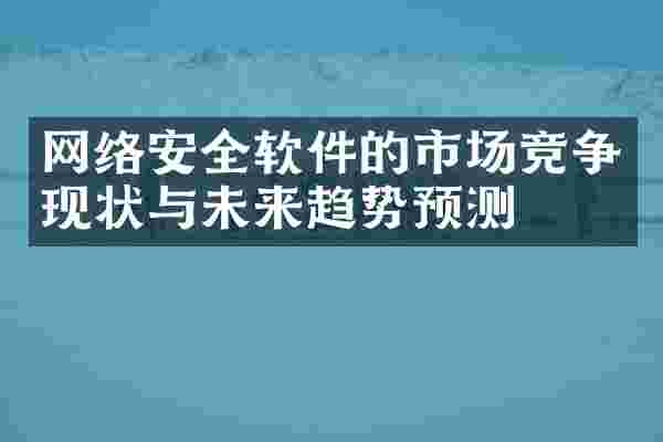 网络安全软件的市场竞争现状与未来趋势预测