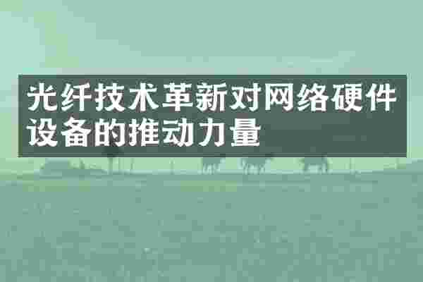 光纤技术革新对网络硬件设备的推动力量