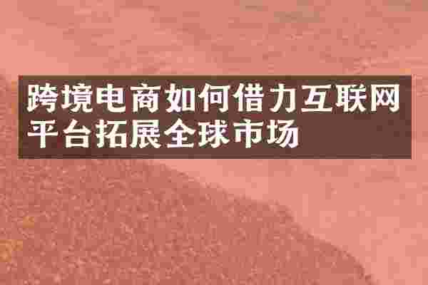 跨境电商如何借力互联网平台拓展全球市场