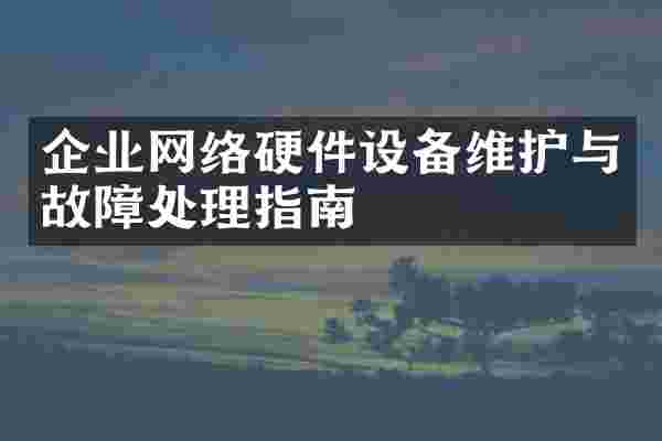企业网络硬件设备维护与故障处理指南