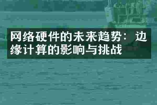 网络硬件的未来趋势：边缘计算的影响与挑战