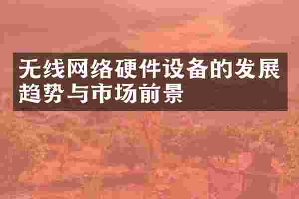 无线网络硬件设备的发展趋势与市场前景