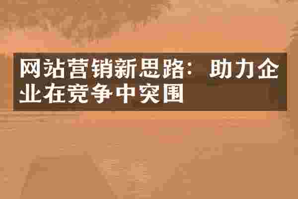 网站营销新思路：助力企业在竞争中突围