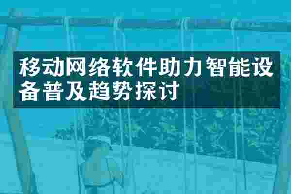移动网络软件助力智能设备普及趋势探讨