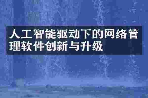 人工智能驱动下的网络管理软件创新与升级