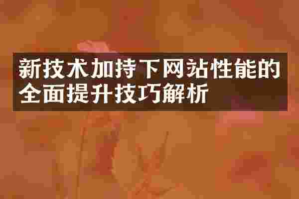 新技术加持下网站性能的全面提升技巧解析