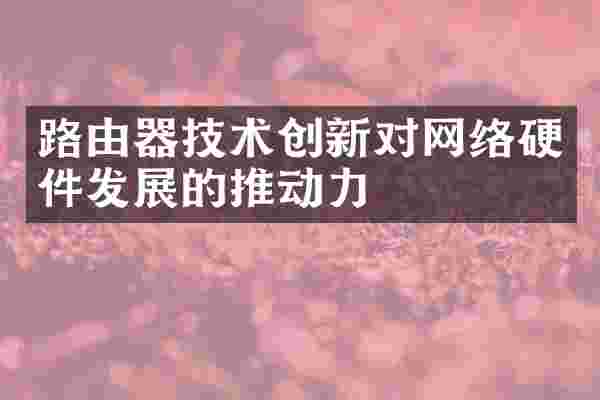 路由器技术创新对网络硬件发展的推动力