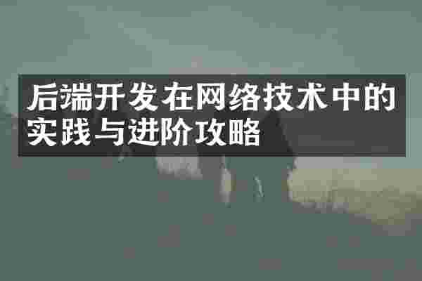 后端开发在网络技术中的实践与进阶攻略