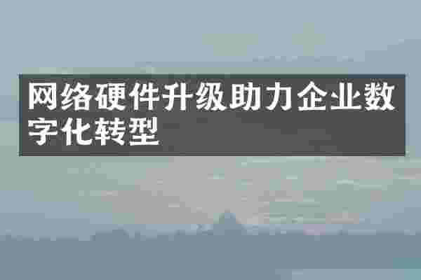 网络硬件升级助力企业数字化转型