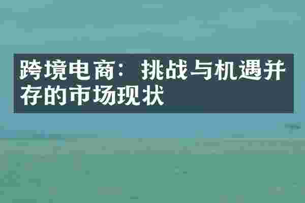 跨境电商：挑战与机遇并存的市场现状
