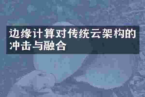 边缘计算对传统云架构的冲击与融合