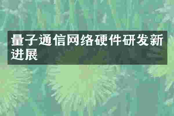 量子通信网络硬件研发新进展