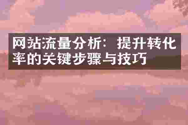 网站流量分析：提升转化率的关键步骤与技巧