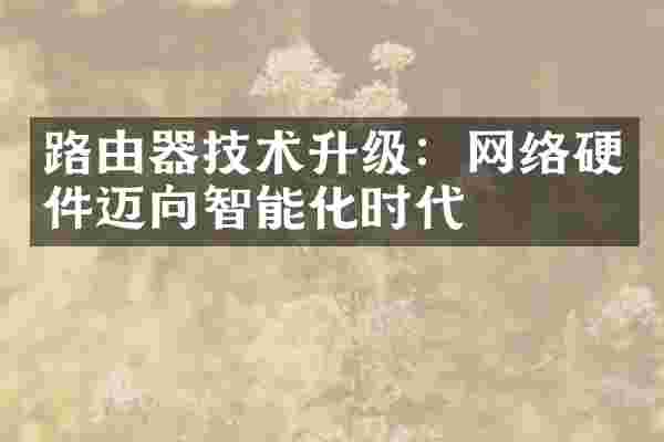 路由器技术升级：网络硬件迈向智能化时代