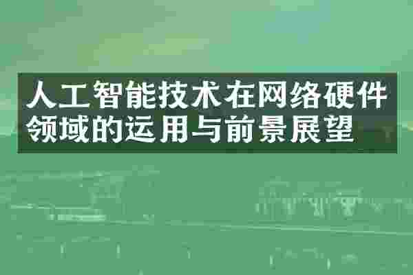 人工智能技术在网络硬件领域的运用与前景展望