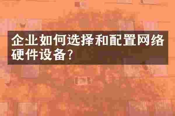 企业如何选择和配置网络硬件设备？
