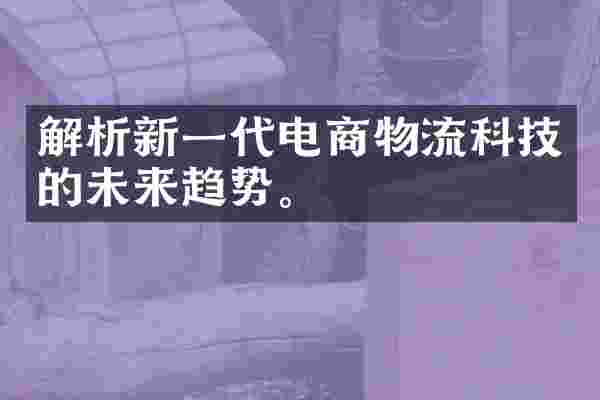 解析新一代电商物流科技的未来趋势。