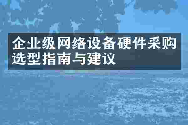 企业级网络设备硬件采购选型指南与建议