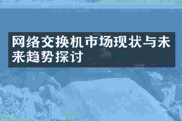 网络交换机市场现状与未来趋势探讨