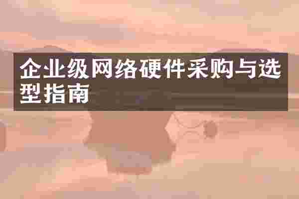 企业级网络硬件采购与选型指南