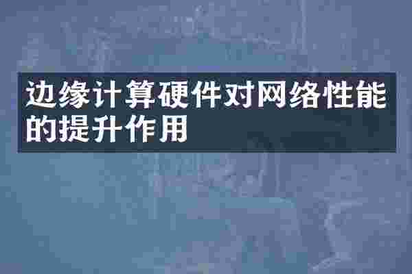 边缘计算硬件对网络性能的提升作用