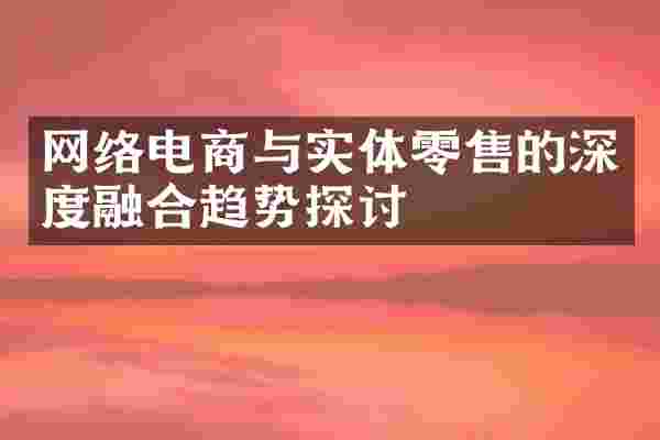 网络电商与实体零售的深度融合趋势探讨