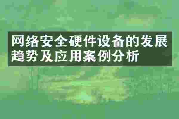 网络安全硬件设备的发展趋势及应用案例分析
