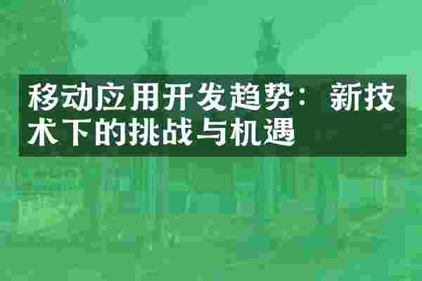 移动应用开发趋势：新技术下的挑战与机遇