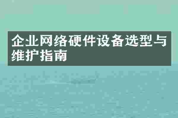 企业网络硬件设备选型与维护指南