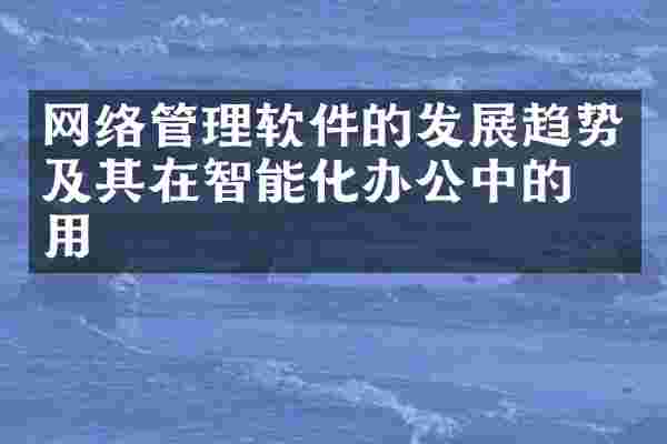 网络管理软件的发展趋势及其在智能化办公中的应用