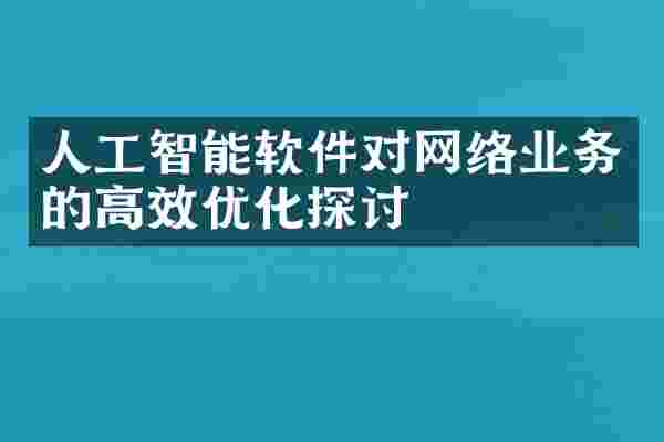 人工智能软件对网络业务的高效优化探讨