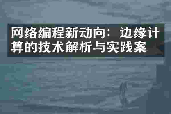 网络编程新动向：边缘计算的技术解析与实践案例