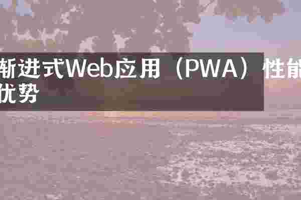 渐进式Web应用（PWA）性能优势