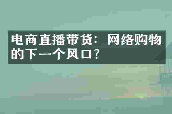 电商直播带货：网络购物的下一个风口？