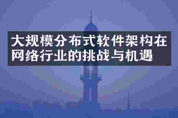 大规模分布式软件架构在网络行业的挑战与机遇