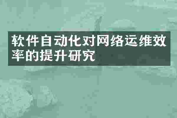 软件自动化对网络运维效率的提升研究